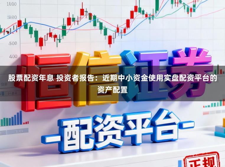 股票配资年息 投资者报告：近期中小资金使用实盘配资平台的资产配置