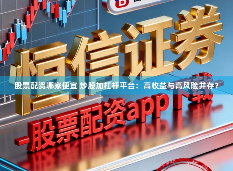 股票配资哪家便宜 炒股加杠杆平台：高收益与高风险并存？