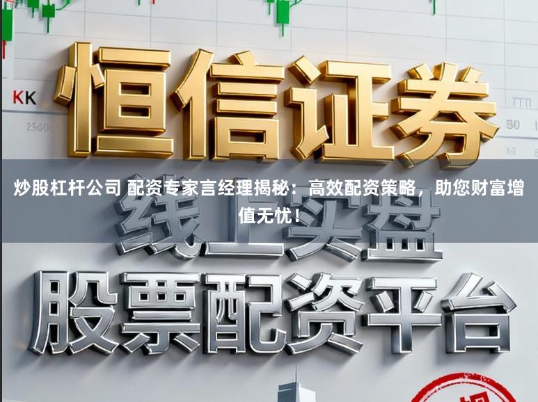 炒股杠杆公司 配资专家言经理揭秘：高效配资策略，助您财富增值无忧！