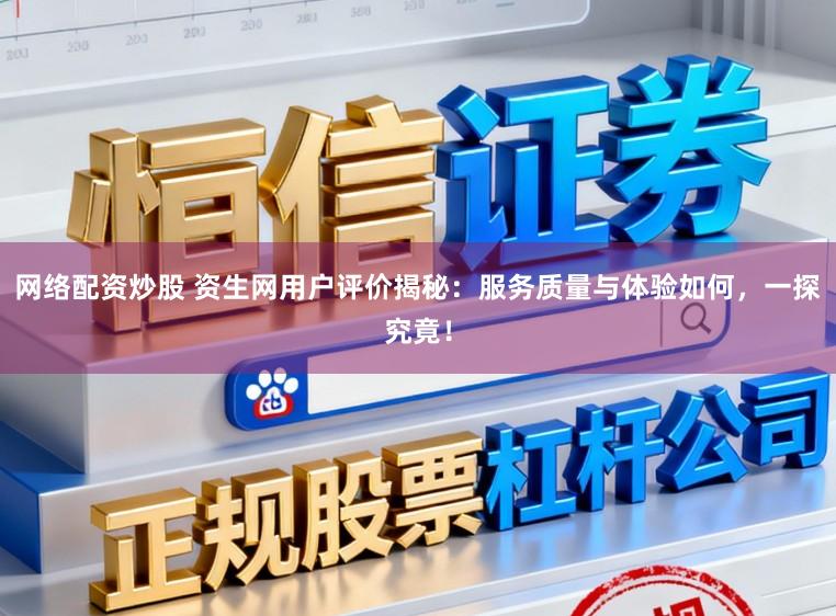 网络配资炒股 资生网用户评价揭秘：服务质量与体验如何，一探究竟！