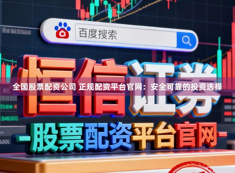 全国股票配资公司 正规配资平台官网：安全可靠的投资选择