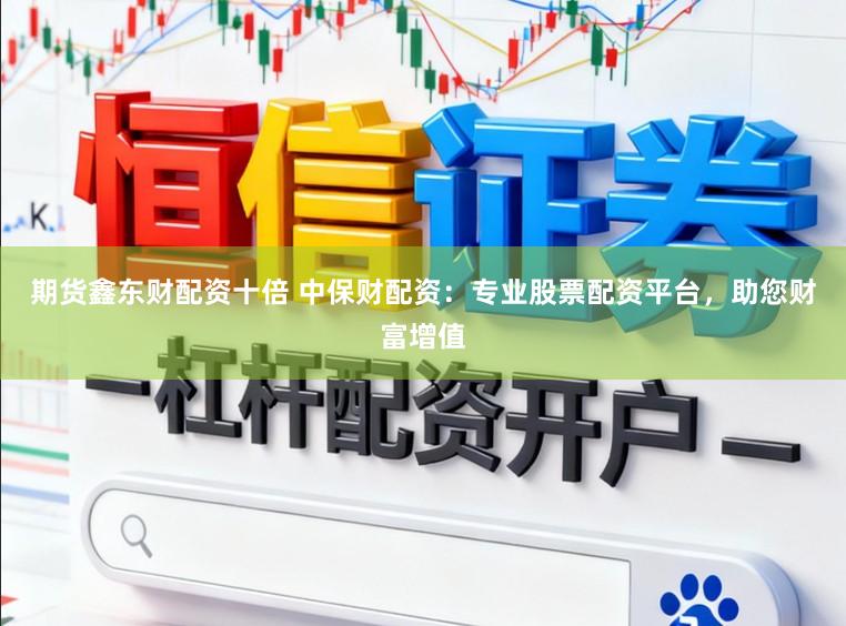 期货鑫东财配资十倍 中保财配资：专业股票配资平台，助您财富增值