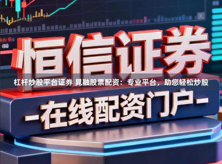 杠杆炒股平台证券 晁融股票配资：专业平台，助您轻松炒股