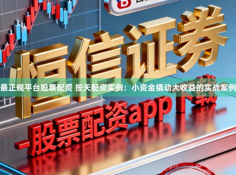 最正规平台股票配资 按天配资实例：小资金撬动大收益的实战案例