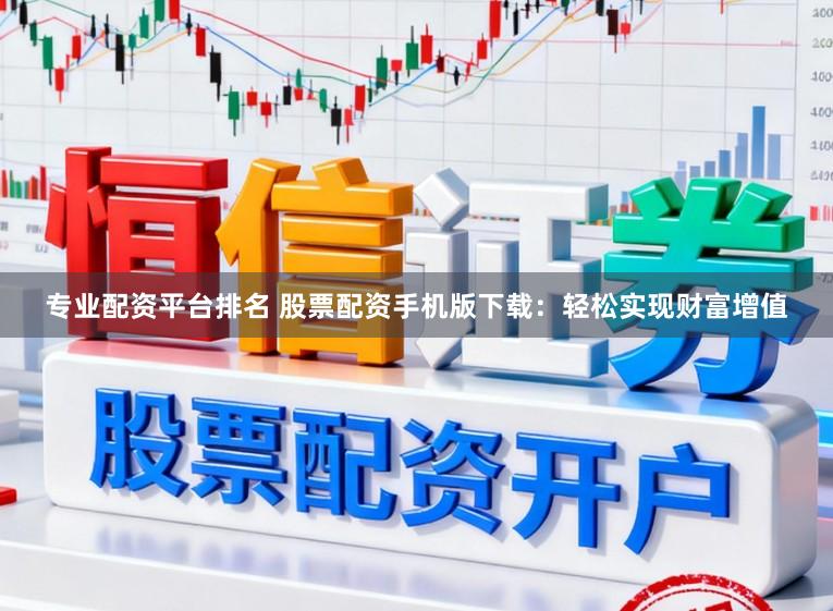 专业配资平台排名 股票配资手机版下载：轻松实现财富增值